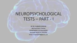 NEUROPSYCHOLOGICAL
TESTS – PART - I
BY DR. SUBRATA NASKAR
MD Psychiatry Trainee
DEPARTMENT OF PSYCHIATRY
SILCHAR MEDICAL COLLEGE
Email: nsubrata09@gmail.com
 