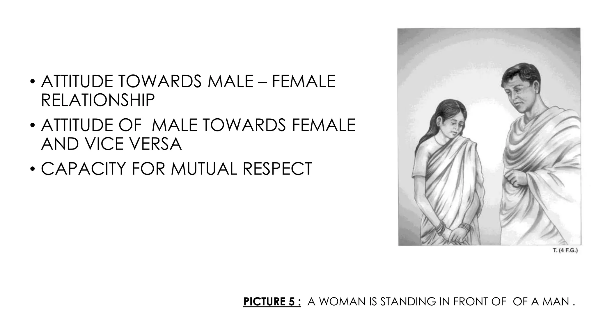 PICTURE 5 : A WOMAN IS STANDING IN FRONT OF OF A MAN .
• ATTITUDE TOWARDS MALE – FEMALE
RELATIONSHIP
• ATTITUDE OF MALE TOWARDS FEMALE
AND VICE VERSA
• CAPACITY FOR MUTUAL RESPECT
 