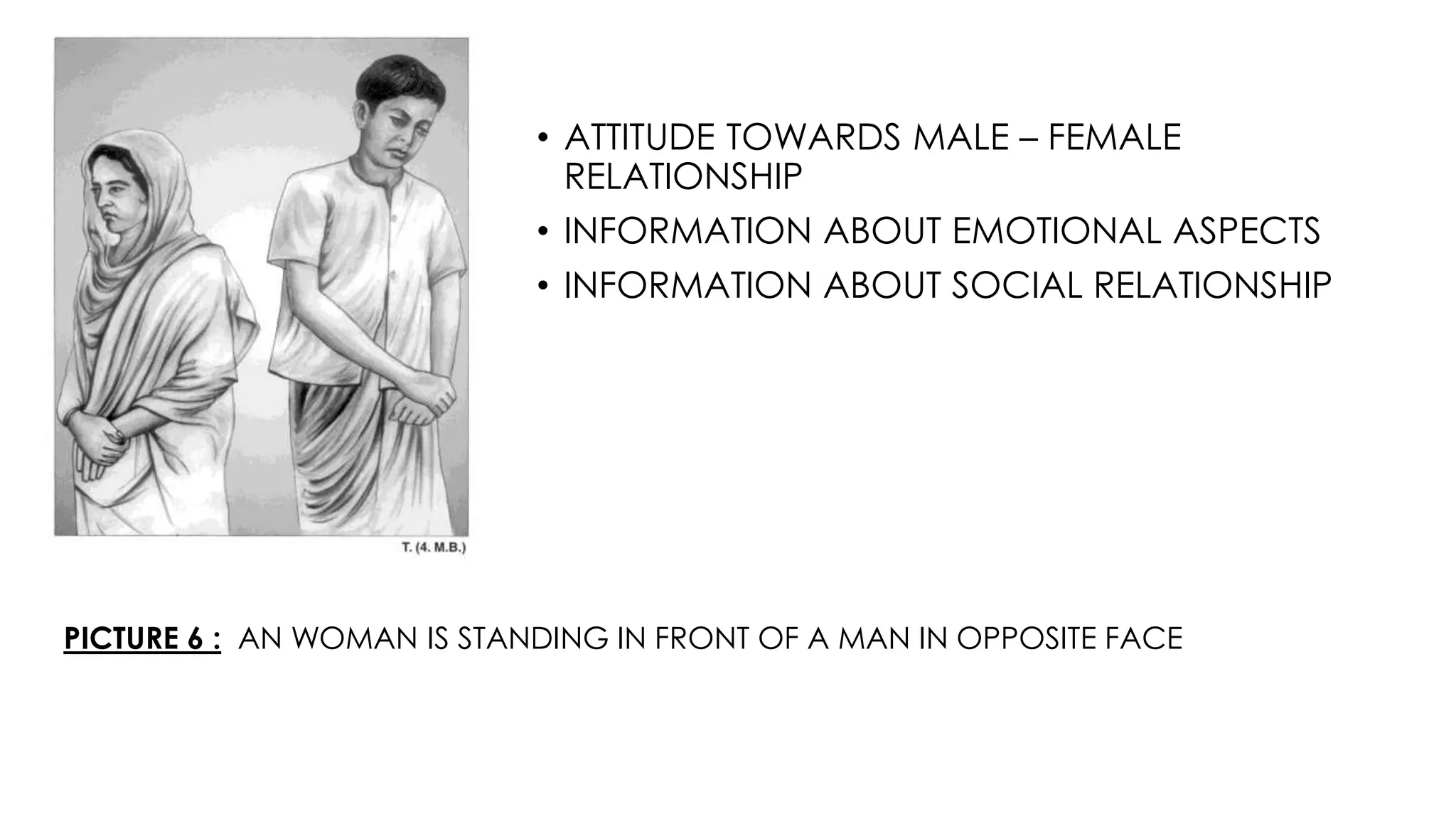 PICTURE 6 : AN WOMAN IS STANDING IN FRONT OF A MAN IN OPPOSITE FACE
• ATTITUDE TOWARDS MALE – FEMALE
RELATIONSHIP
• INFORMATION ABOUT EMOTIONAL ASPECTS
• INFORMATION ABOUT SOCIAL RELATIONSHIP
 