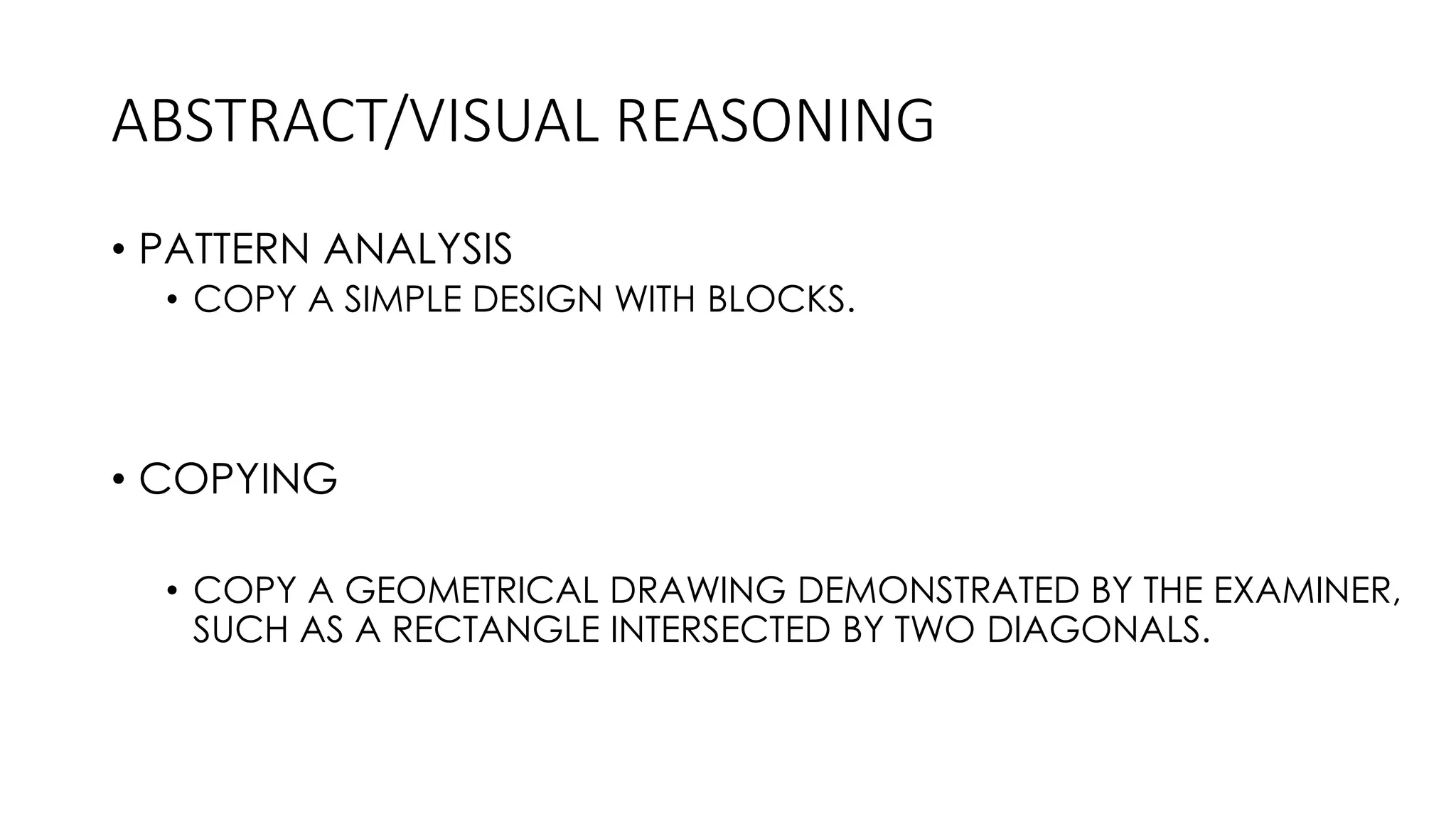 ABSTRACT/VISUAL REASONING
• PATTERN ANALYSIS
• COPY A SIMPLE DESIGN WITH BLOCKS.
• COPYING
• COPY A GEOMETRICAL DRAWING DEMONSTRATED BY THE EXAMINER,
SUCH AS A RECTANGLE INTERSECTED BY TWO DIAGONALS.
 