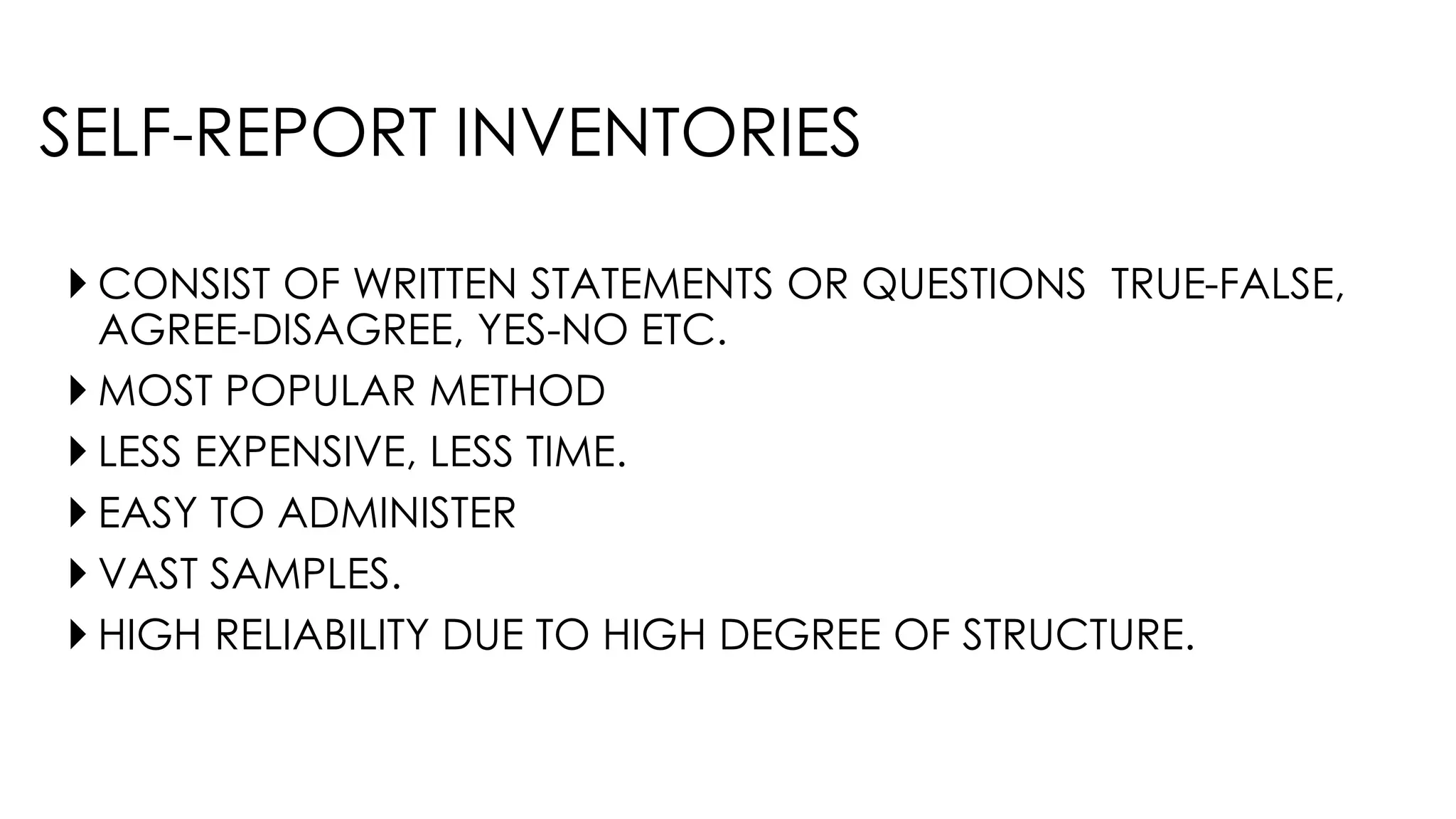 SELF-REPORT INVENTORIES
 CONSIST OF WRITTEN STATEMENTS OR QUESTIONS TRUE-FALSE,
AGREE-DISAGREE, YES-NO ETC.
 MOST POPULAR METHOD
 LESS EXPENSIVE, LESS TIME.
 EASY TO ADMINISTER
 VAST SAMPLES.
 HIGH RELIABILITY DUE TO HIGH DEGREE OF STRUCTURE.
 