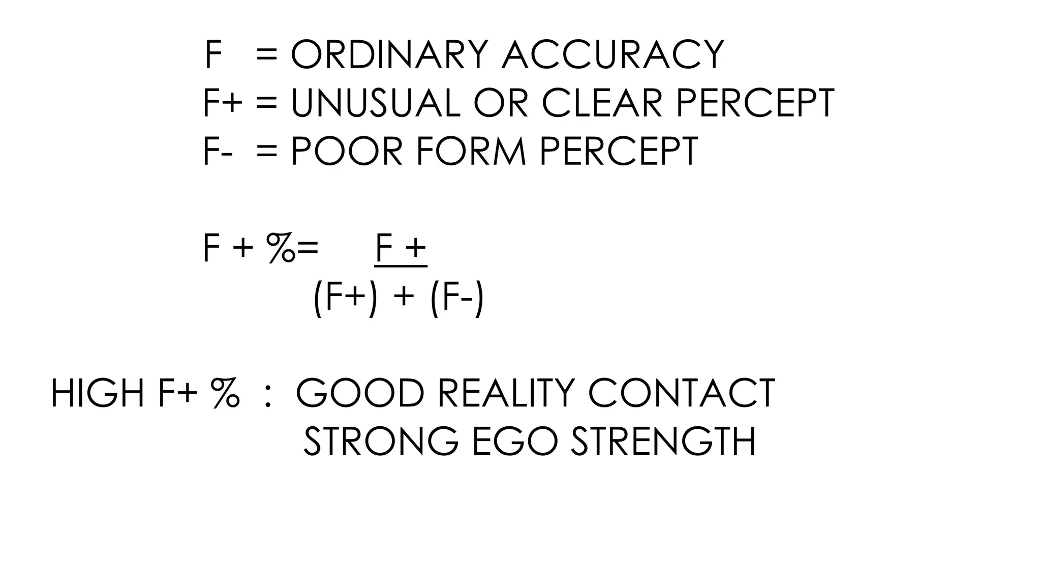 F = ORDINARY ACCURACY
F+ = UNUSUAL OR CLEAR PERCEPT
F- = POOR FORM PERCEPT
F + %= F +
(F+) + (F-)
HIGH F+ % : GOOD REALITY CONTACT
STRONG EGO STRENGTH
 