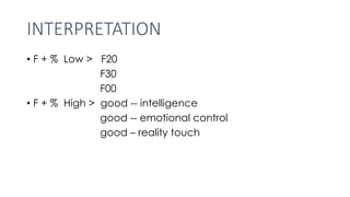 INTERPRETATION
• F + % Low > F20
F30
F00
• F + % High > good -- intelligence
good -- emotional control
good – reality touch
 