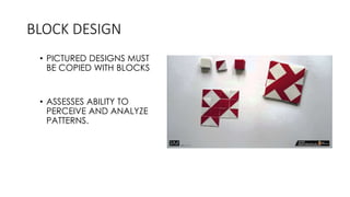 BLOCK DESIGN
• PICTURED DESIGNS MUST
BE COPIED WITH BLOCKS
• ASSESSES ABILITY TO
PERCEIVE AND ANALYZE
PATTERNS.
 