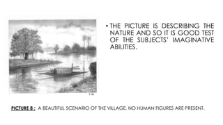 PICTURE 8 : A BEAUTIFUL SCENARIO OF THE VILLAGE. NO HUMAN FIGURES ARE PRESENT.
• THE PICTURE IS DESCRIBING THE
NATURE AND SO IT IS GOOD TEST
OF THE SUBJECTS’ IMAGINATIVE
ABILITIES.
 