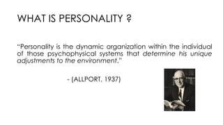 WHAT IS PERSONALITY ?
“Personality is the dynamic organization within the individual
of those psychophysical systems that determine his unique
adjustments to the environment.”
- (ALLPORT, 1937)
 