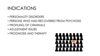 INDICATIONS
• PERSONALITY DISORDERS
• PERSONS WHO HAD RECOVERED FROM PSYCHOSIS
• PROFILING OF CRIMINALS
• ADJUSTMENT ISSUES
• PROGNOSIS AND THERAPY
 