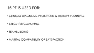 16 PF IS USED FOR:
• CLINICAL DIAGNOSIS, PROGNOSIS & THERAPY PLANNING
• EXECUTIVE COACHING
• TEAMBUILDING
• MARITAL COMPATIBILITY OR SATISFACTION
 