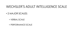 WECHSLER’S ADULT INTELLIGENCE SCALE
• 2 MAJOR SCALES:
• VERBAL SCALE
• PERFORMANCE SCALE
 