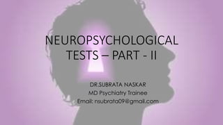NEUROPSYCHOLOGICAL
TESTS – PART - II
DR.SUBRATA NASKAR
MD Psychiatry Trainee
Email: nsubrata09@gmail.com
 