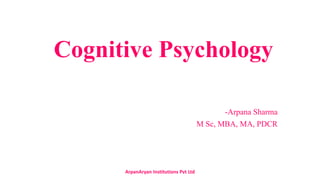 Cognitive Psychology
-Arpana Sharma
M Sc, MBA, MA, PDCR
ArpanAryan Institutions Pvt Ltd
 