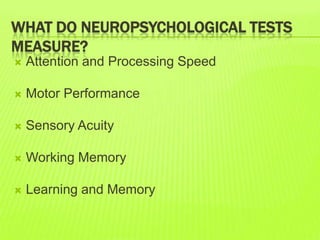 WHAT DO NEUROPSYCHOLOGICAL TESTS
MEASURE?
 Attention and Processing Speed
 Motor Performance
 Sensory Acuity
 Working Memory
 Learning and Memory
 