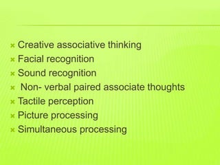  Creative associative thinking
 Facial recognition
 Sound recognition
 Non- verbal paired associate thoughts
 Tactile perception
 Picture processing
 Simultaneous processing
 