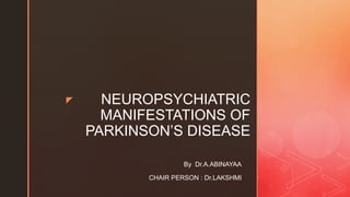 z NEUROPSYCHIATRIC
MANIFESTATIONS OF
PARKINSON’S DISEASE
By Dr.A.ABINAYAA
CHAIR PERSON : Dr.LAKSHMI
 