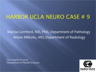 HARBOR UCLA NEURO CASE # 9

Marcia Cornford, MD, PhD, Department of Pathology
   Anton Mlikotic, MD, Department of Radiology




Los Angeles County
Department of Health Sciences
 