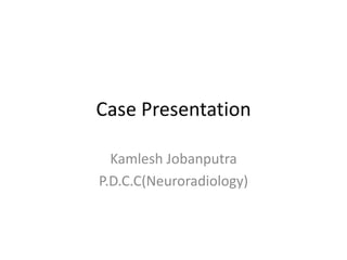 Case Presentation

  Kamlesh Jobanputra
P.D.C.C(Neuroradiology)
 