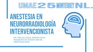Anestesia en
neurorradiología
intervencionista
DR. CARLOS JOSUE ARRONA SOLIS
RESIDENTE DE TERCER AÑO DE
ANESTESIOLOGIA
 