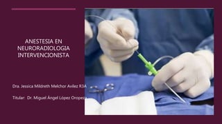 ANESTESIA EN
NEURORADIOLOGIA
INTERVENCIONISTA
Dra. Jessica Mildreth Melchor Avilez R3A
Titular: Dr. Miguel Ángel López Oropeza
 