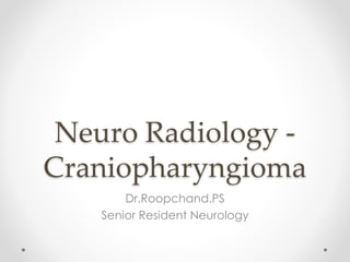 Neuro Radiology -
Craniopharyngioma
Dr.Roopchand.PS
Senior Resident Neurology
 