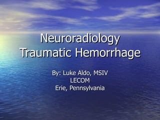 Neuroradiology Traumatic Hemorrhage By: Luke Aldo, MSIV LECOM Erie, Pennsylvania 
