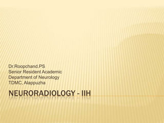 Dr.Roopchand.PS
Senior Resident Academic
Department of Neurology
TDMC, Alappuzha

NEURORADIOLOGY - IIH
 