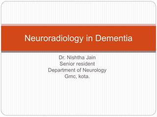 Dr. Nishtha Jain
Senior resident
Department of Neurology
Gmc, kota.
Neuroradiology in Dementia
 