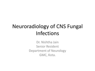 Neuroradiology of CNS Fungal
Infections
Dr. Nishtha Jain
Senior Resident
Department of Neurology
GMC, Kota.
 