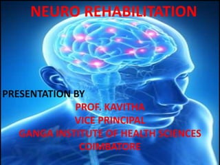 NEURO REHABILITATION
PRESENTATION BY
PROF. KAVITHA
VICE PRINCIPAL
GANGA INSTITUTE OF HEALTH SCIENCES
COIMBATORE
 