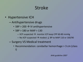Stroke Hypertensive ICH Antihypertensive drugs SBP > 200    IV antihypertensive SBP > 180 or MAP > 130 IICP suspected     monitor ICP keep CPP 60-80 mmHg No IICP suspected    modest ↓ BP to MAP 110 or 160/90 Surgery VS Medical treatment Recommendation: cerebellar hemorrhage > 3 cm (class I) AHA guideline 2007 