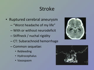 Stroke Ruptured cerebral aneurysm “ Worst headache of my life” With or without neurodeficit Stiffneck / nuchal rigidity CT: Subarachnoid hemorrhage Common sequelae: Rebleeding Hydrocephalus Vasospasm 