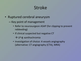 Stroke Ruptured cerebral aneurysm Key point of management Refer to neurosurgeon ASAP (for clipping to prevent rebleeding) If clinical suspected but negative CT     LP  ดู  xanthochromia Investigation of choice: 4 vessels angiography (alternative: CT angiography (CTA), MRA) 