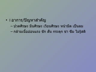 I  อาการ / ปัญหาสำคัญ ปวดศีรษะ มึนศีรษะ เวียนศีรษะ หน้ามืด เป็นลม กล้ามเนื้ออ่อนแรง ชัก สั่น กระตุก ชา ซึม ไม่รู้สติ 