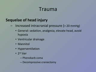 Trauma Sequelae of head injury Increased intracranial pressure ( > 20 mmHg) General: sedation, analgesia, elevate head, avoid hypoxia Ventricular drainage Mannitol Hyperventilation 2 nd  tier Phenobarb coma Decompressive craniectomy 