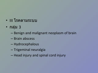 III  โรคตามระบบ กลุ่ม  3 Benign and malignant neoplasm of brain Brain abscess Hydrocephalous Trigeminal neuralgia Head injury and spinal cord injury 