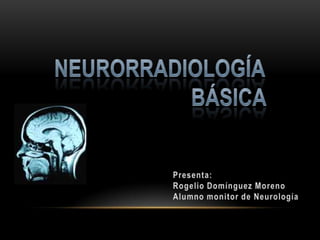 Neurorradiología básica Presenta: Rogelio Domínguez Moreno Alumno monitor de Neurología 
