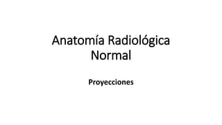 Anatomía Radiológica
Normal
Proyecciones
 