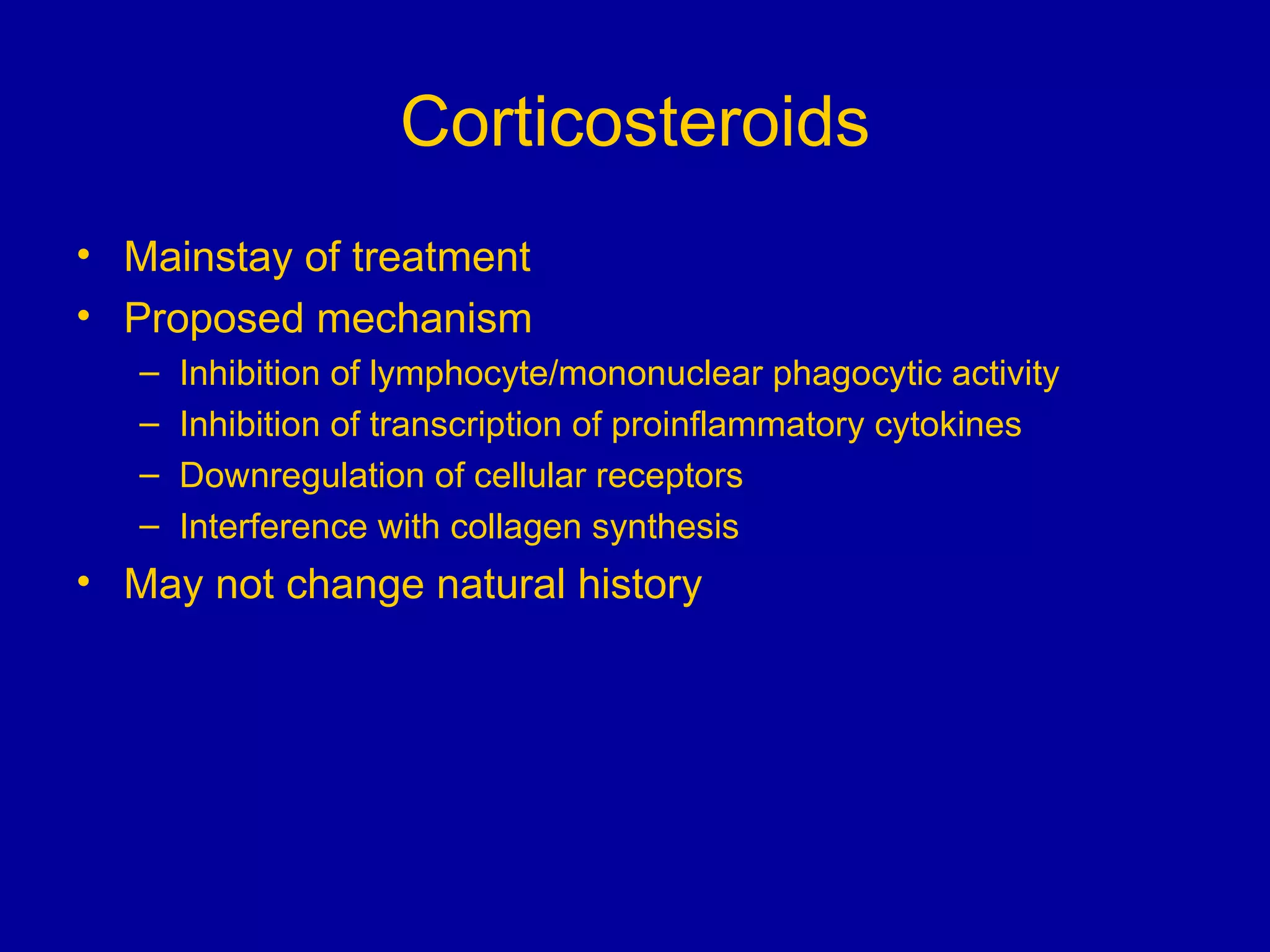 Corticosteroids Mainstay of treatment Proposed mechanism Inhibition of lymphocyte/mononuclear phagocytic activity Inhibition of transcription of proinflammatory cytokines Downregulation of cellular receptors Interference with collagen synthesis May not change natural history 