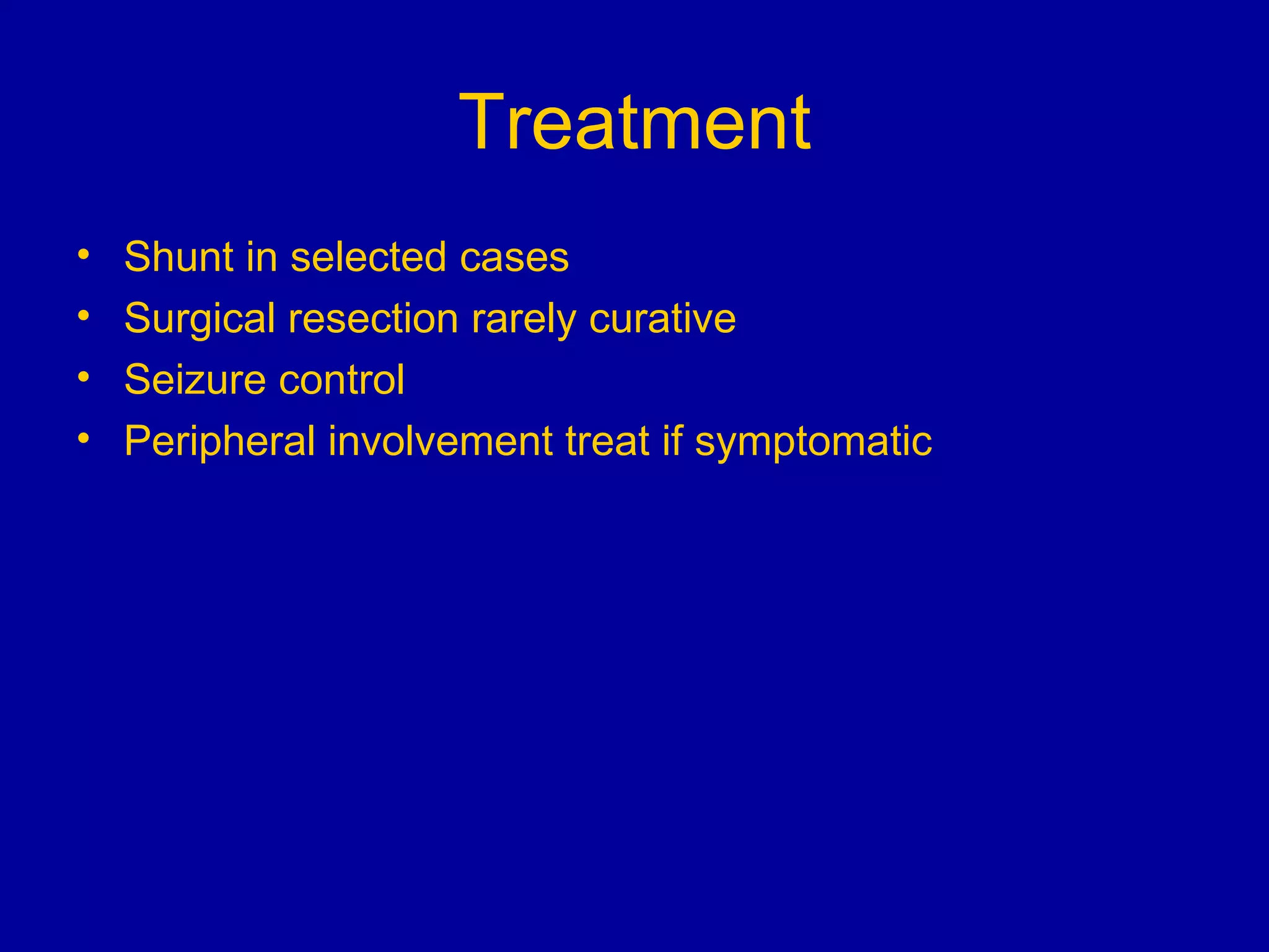 Treatment Shunt in selected cases Surgical resection rarely curative Seizure control Peripheral involvement treat if symptomatic 