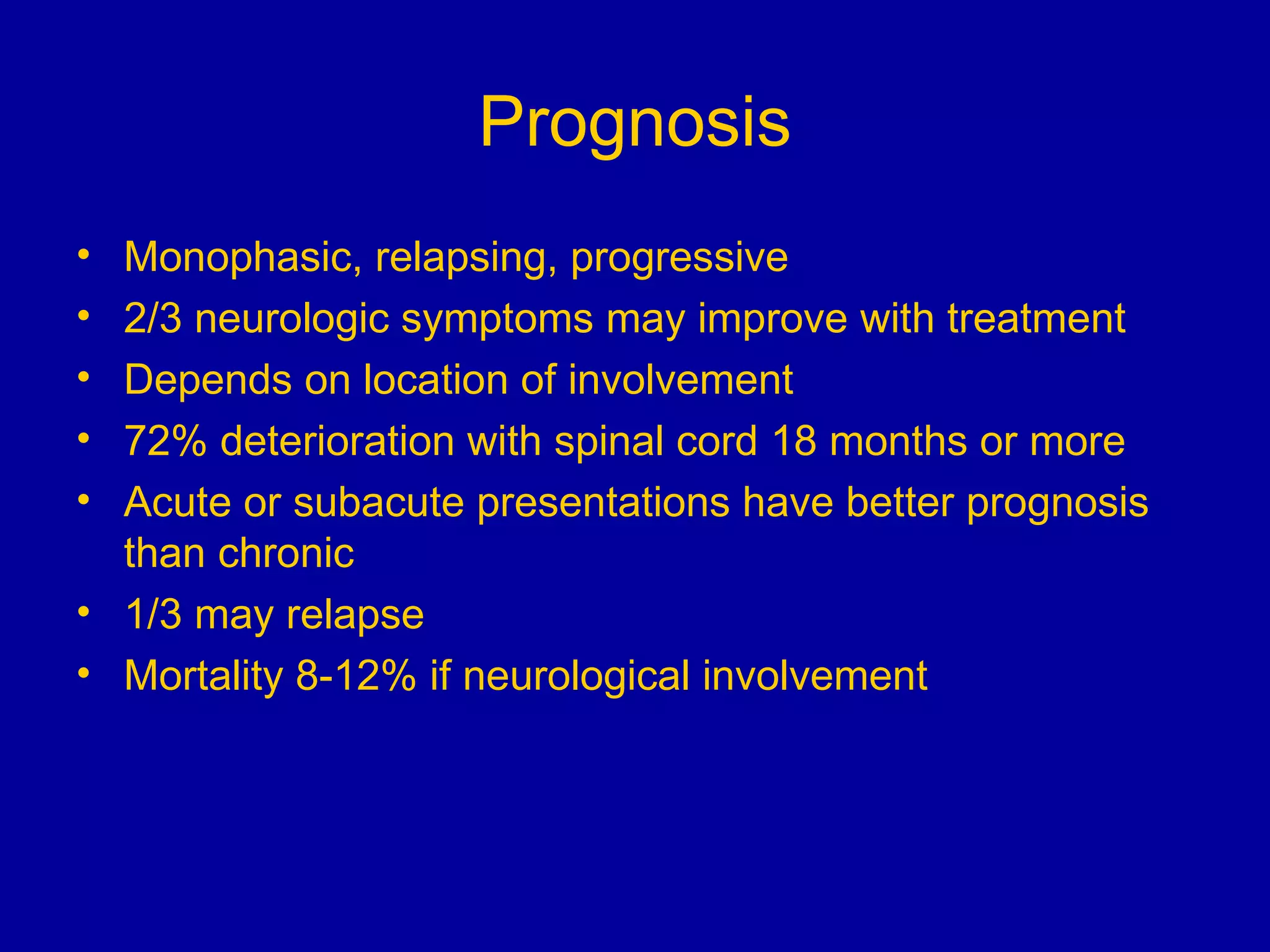 Prognosis Monophasic, relapsing, progressive 2/3 neurologic symptoms may improve with treatment Depends on location of involvement 72% deterioration with spinal cord 18 months or more Acute or subacute presentations have better prognosis than chronic 1/3 may relapse Mortality 8-12% if neurological involvement 