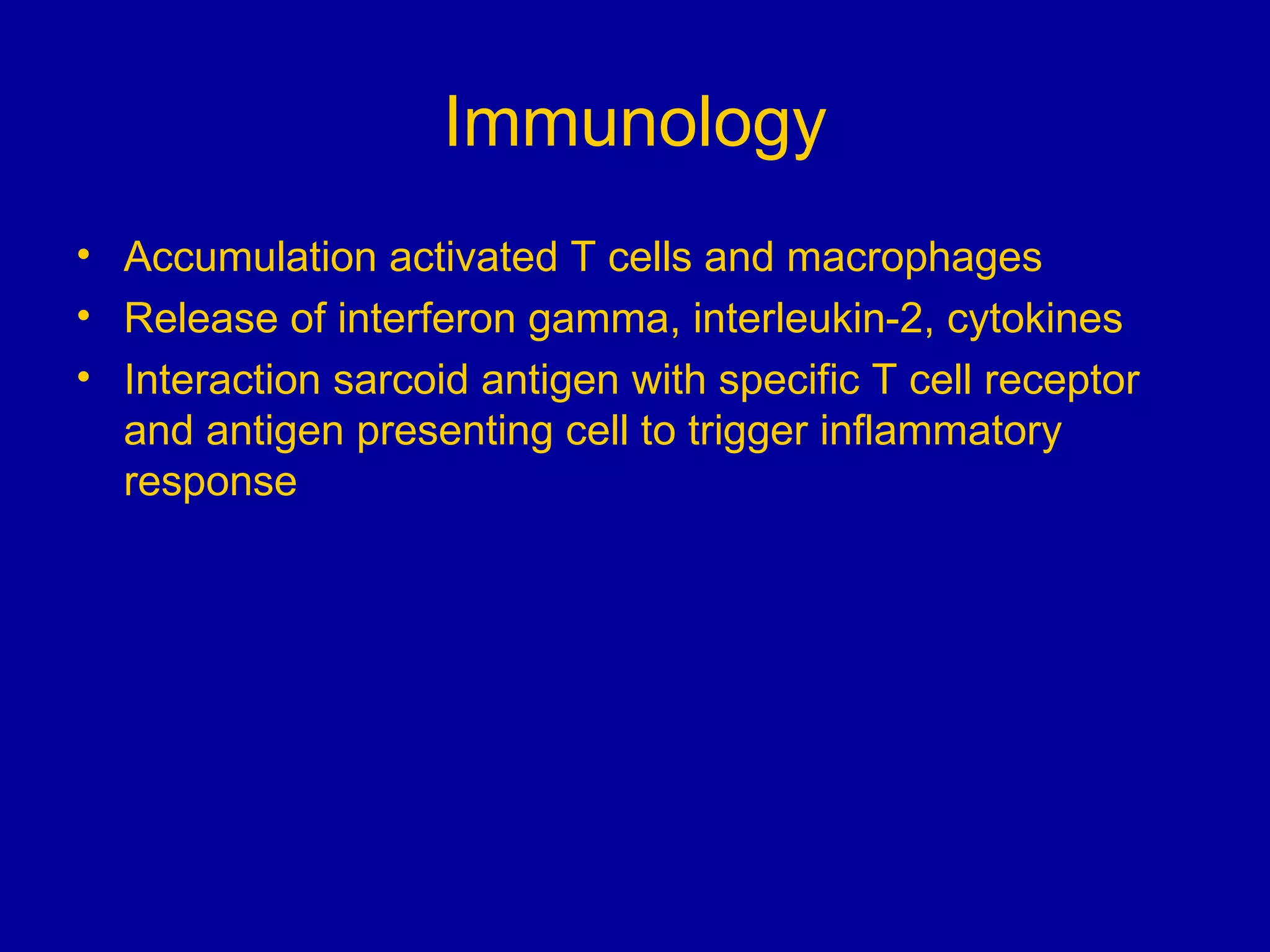 Immunology Accumulation activated T cells and macrophages Release of interferon gamma, interleukin-2, cytokines Interaction sarcoid antigen with specific T cell receptor and antigen presenting cell to trigger inflammatory response 