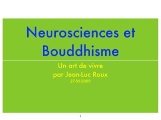 Neurosciences et
 Bouddhisme
     Un art de vivre
    par Jean-Luc Roux
         27-09-2009




             1
 
