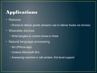 Applications
• Reboots
• Drones to deliver goods (amazon use to deliver books via drones)
• Wearable devices
• Wrist bangles to control crimes in West
• Natural language processing
• Siri (iPhone app)
• Cortana (Microsoft Siri)
• Answering machine in call centers, first level support
 