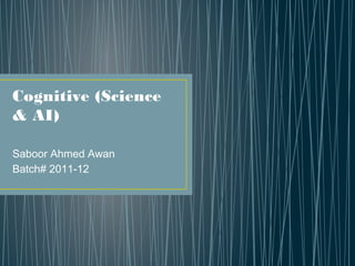Cognitive (Science
& AI)
Saboor Ahmed Awan
Batch# 2011-12
 