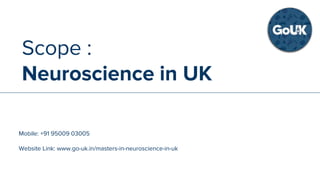SCOPE :
Accounting in UK
Mobile: +91 95009 03005
Website Link: www.go-uk.in/masters-in-accounting-in-uk
Scope :
Neuroscience in UK
Mobile: +91 95009 03005
Website Link: www.go-uk.in/masters-in-neuroscience-in-uk
 