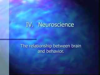 IV. Neuroscience
The relationship between brain
and behavior.
 