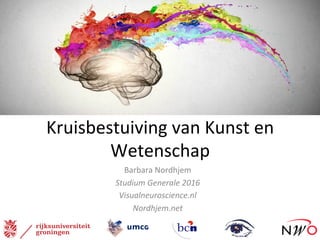 Kruisbestuiving	van	Kunst	en	
Wetenschap	
Barbara	Nordhjem	
Studium	Generale	2016	
Visualneuroscience.nl	
Nordhjem.net	
	
	
 