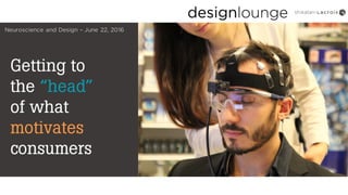 Getting to
the “head”
of what
motivates
consumers
Neuroscience and Design – June 22, 2016
 
