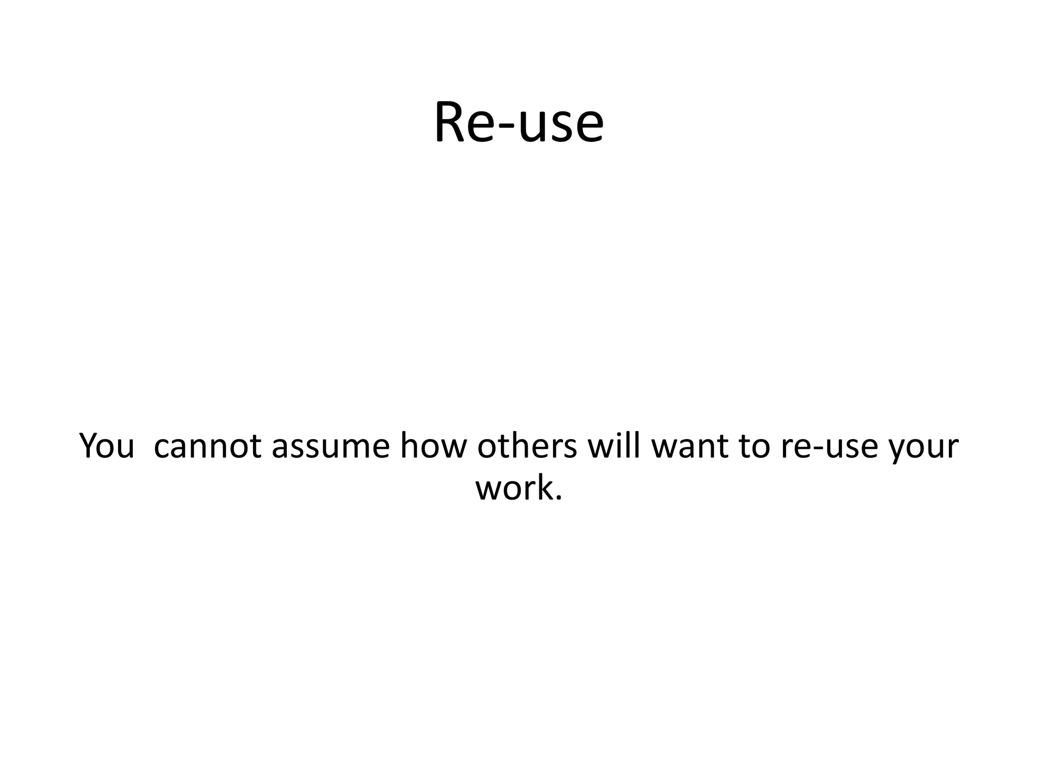 Re-use
You cannot assume how others will want to re-use your
work.
 