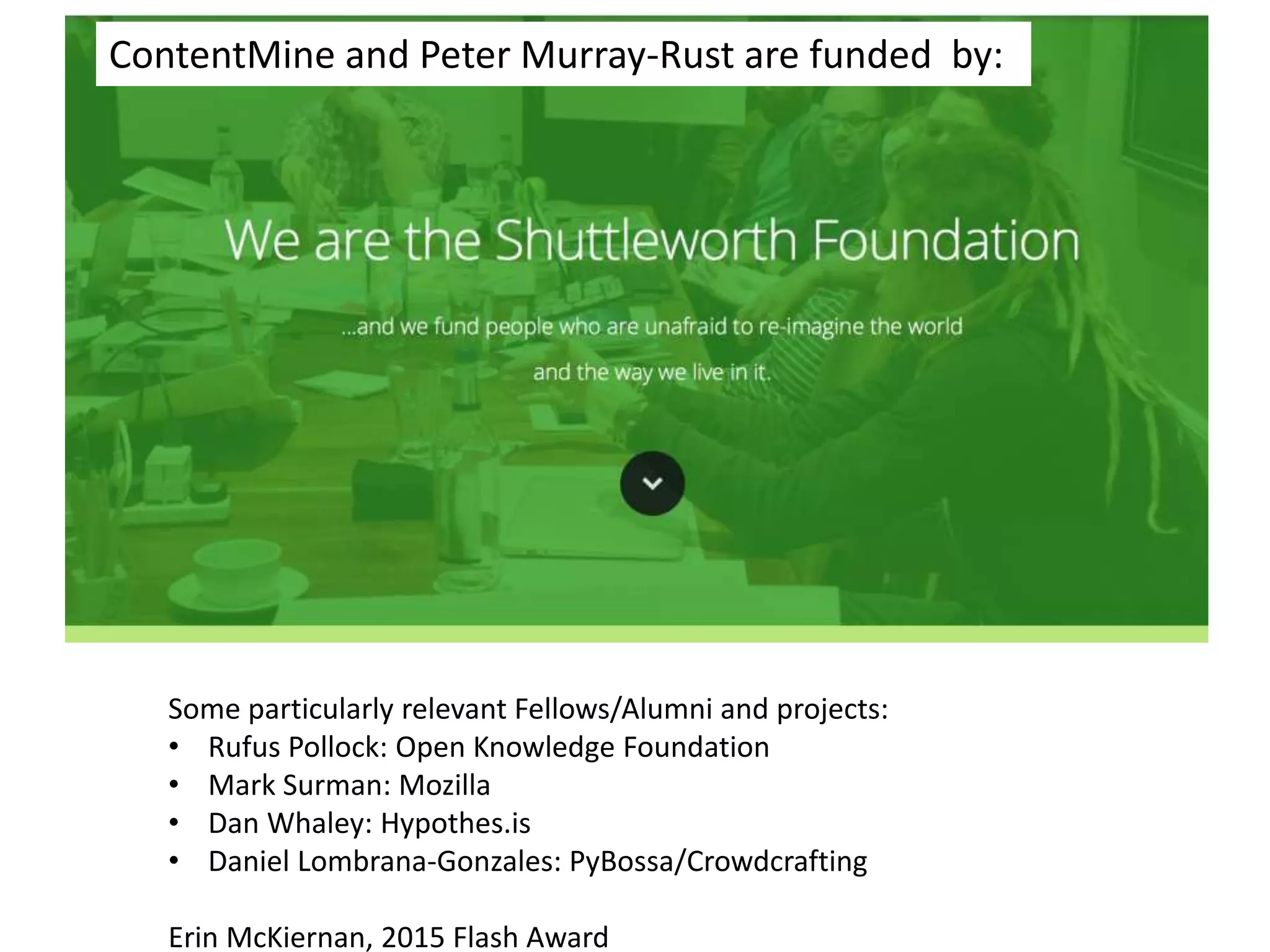 Some particularly relevant Fellows/Alumni and projects:
• Rufus Pollock: Open Knowledge Foundation
• Mark Surman: Mozilla
• Dan Whaley: Hypothes.is
• Daniel Lombrana-Gonzales: PyBossa/Crowdcrafting
Erin McKiernan, 2015 Flash Award
ContentMine and Peter Murray-Rust are funded by:
 