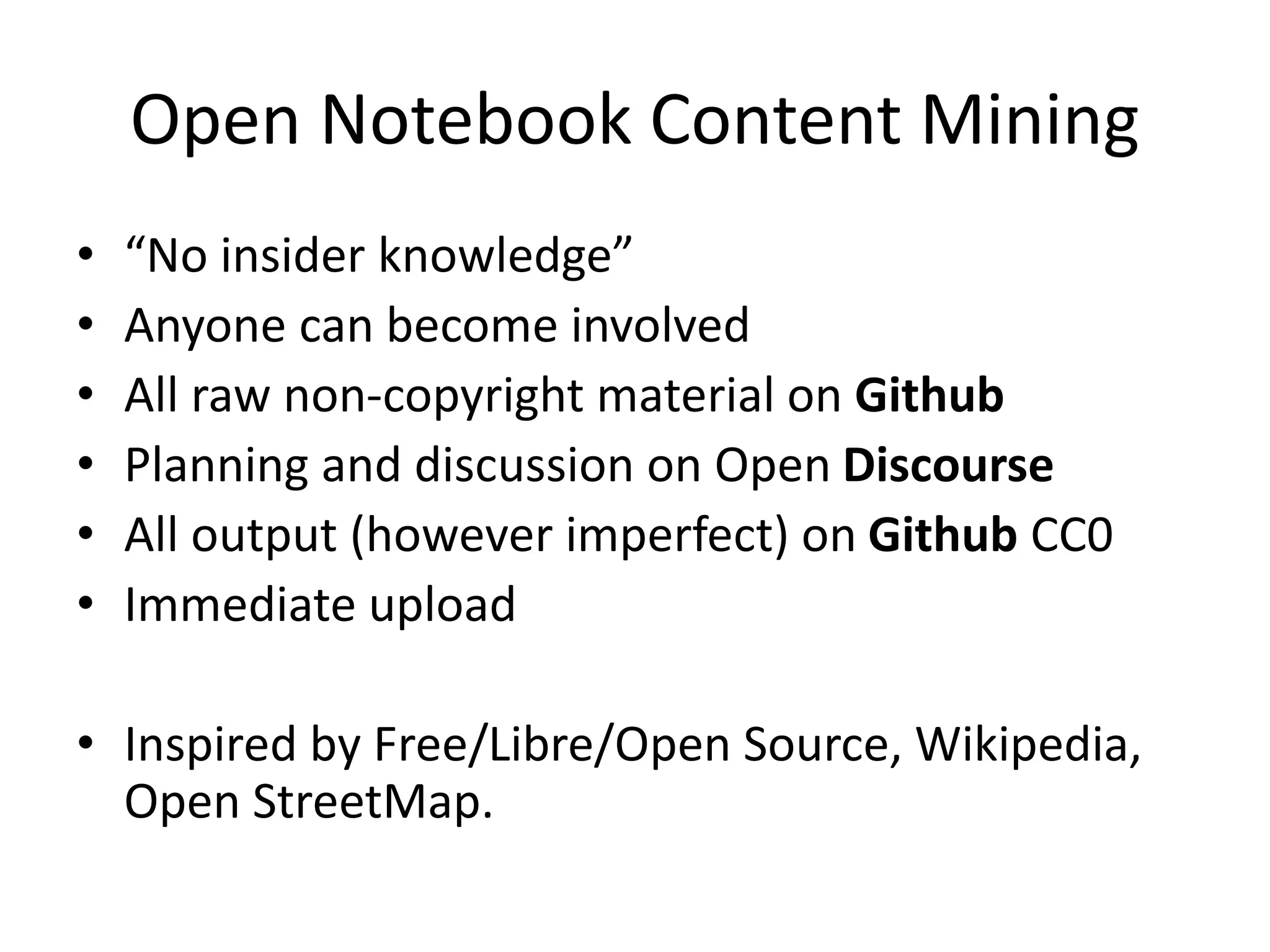 Open Notebook Content Mining
• “No insider knowledge”
• Anyone can become involved
• All raw non-copyright material on Github
• Planning and discussion on Open Discourse
• All output (however imperfect) on Github CC0
• Immediate upload
• Inspired by Free/Libre/Open Source, Wikipedia,
Open StreetMap.
 